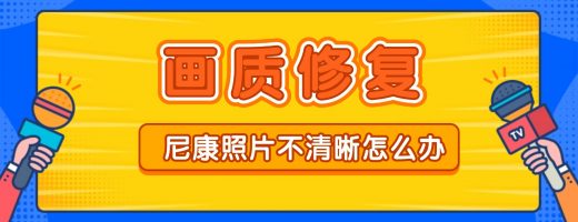 尼康照片不清晰怎么办？专业画质修复工具一键解决