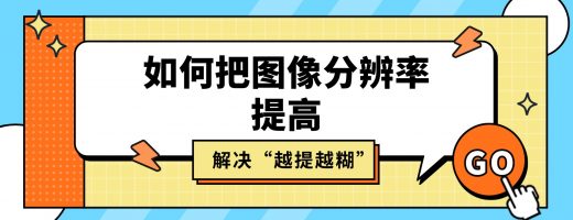 如何把图像分辨率提高而不模糊？解决“越提越糊”的终极指南