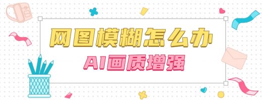 网图模糊怎么办？AI画质增强，二次创作素材高清重生